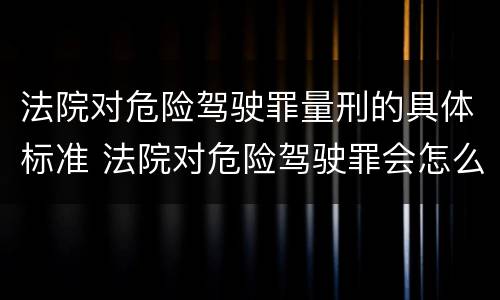 法院对危险驾驶罪量刑的具体标准 法院对危险驾驶罪会怎么判