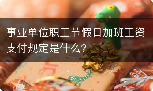 事业单位职工节假日加班工资支付规定是什么？