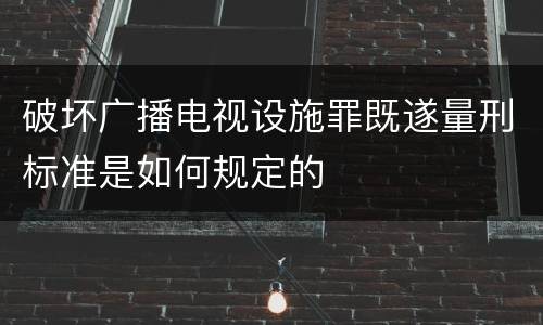 破坏广播电视设施罪既遂量刑标准是如何规定的