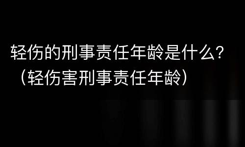 轻伤的刑事责任年龄是什么？（轻伤害刑事责任年龄）