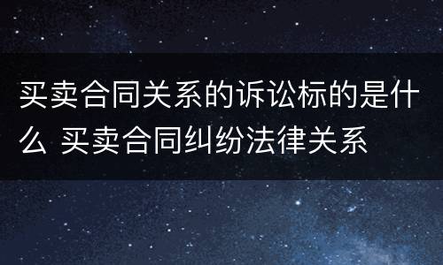 买卖合同关系的诉讼标的是什么 买卖合同纠纷法律关系