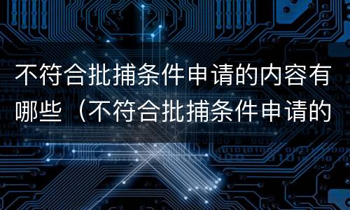 不符合批捕条件申请的内容有哪些（不符合批捕条件申请的内容有哪些呢）