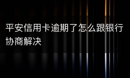 平安信用卡逾期了怎么跟银行协商解决