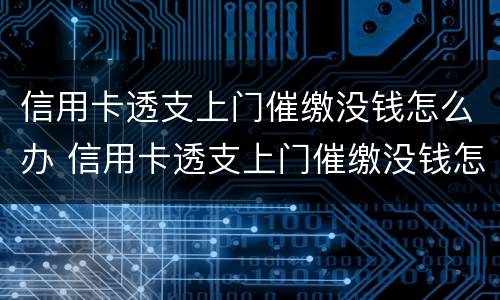 信用卡透支上门催缴没钱怎么办 信用卡透支上门催缴没钱怎么办啊