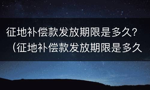 征地补偿款发放期限是多久？（征地补偿款发放期限是多久内）