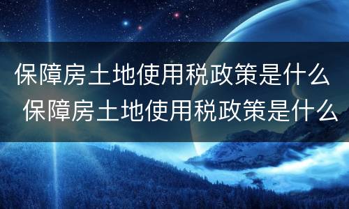 保障房土地使用税政策是什么 保障房土地使用税政策是什么文件