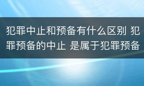 犯罪中止和预备有什么区别 犯罪预备的中止 是属于犯罪预备还是犯罪中止