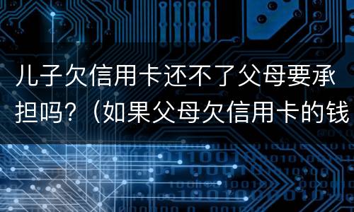 儿子欠信用卡还不了父母要承担吗?（如果父母欠信用卡的钱还不起了对孩子有没有影响）