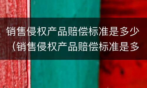 销售侵权产品赔偿标准是多少（销售侵权产品赔偿标准是多少元）