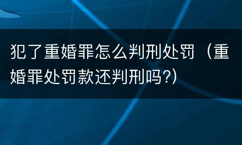 犯了重婚罪怎么判刑处罚（重婚罪处罚款还判刑吗?）