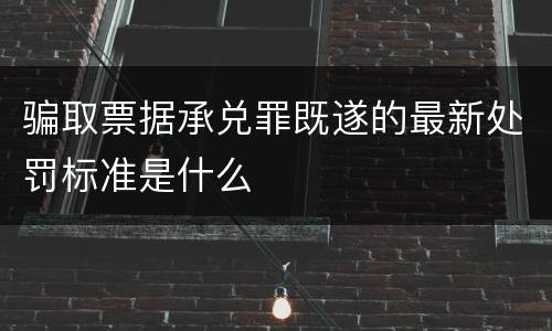 骗取票据承兑罪既遂的最新处罚标准是什么