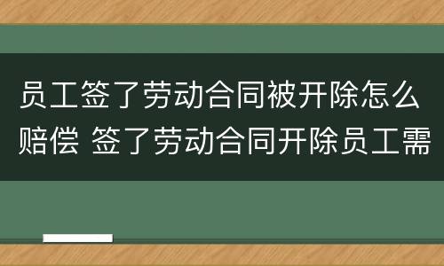 员工签了劳动合同被开除怎么赔偿 签了劳动合同开除员工需要哪些赔偿