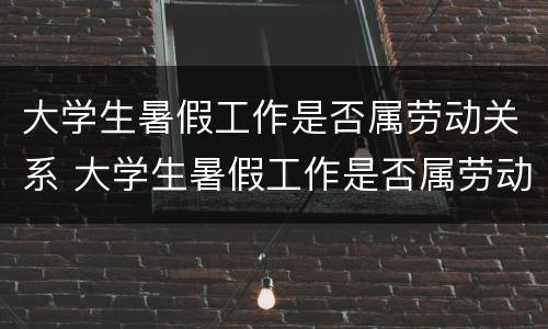 大学生暑假工作是否属劳动关系 大学生暑假工作是否属劳动关系工作