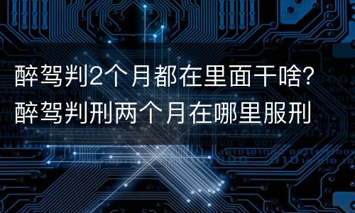 醉驾判2个月都在里面干啥？ 醉驾判刑两个月在哪里服刑