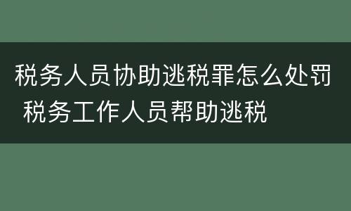 税务人员协助逃税罪怎么处罚 税务工作人员帮助逃税