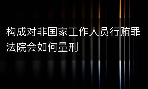 构成对非国家工作人员行贿罪法院会如何量刑