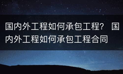 国内外工程如何承包工程？ 国内外工程如何承包工程合同