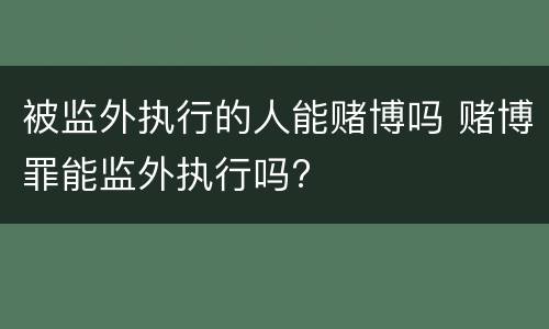 被监外执行的人能赌博吗 赌博罪能监外执行吗?