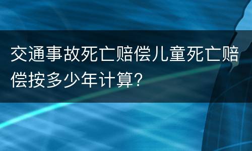 交通事故死亡赔偿儿童死亡赔偿按多少年计算?