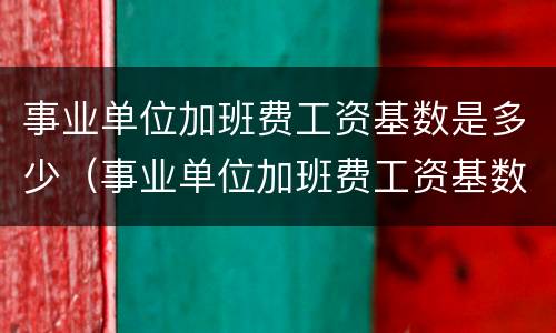 事业单位加班费工资基数是多少（事业单位加班费工资基数是多少钱）