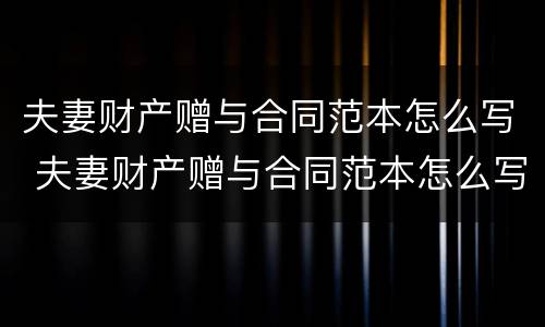 夫妻财产赠与合同范本怎么写 夫妻财产赠与合同范本怎么写的