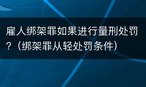 雇人绑架罪如果进行量刑处罚?（绑架罪从轻处罚条件）