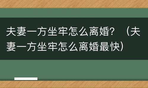 夫妻一方坐牢怎么离婚？（夫妻一方坐牢怎么离婚最快）