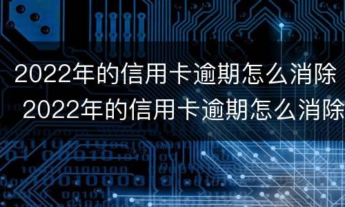 2022年的信用卡逾期怎么消除 2022年的信用卡逾期怎么消除呢