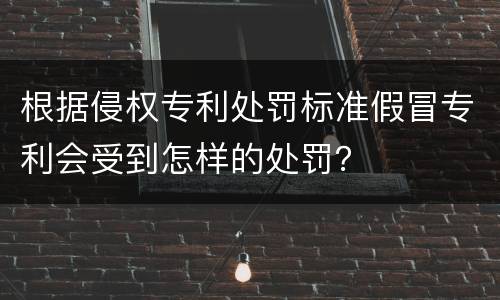 根据侵权专利处罚标准假冒专利会受到怎样的处罚？