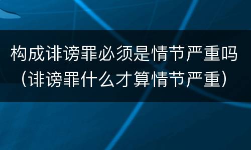 构成诽谤罪必须是情节严重吗（诽谤罪什么才算情节严重）