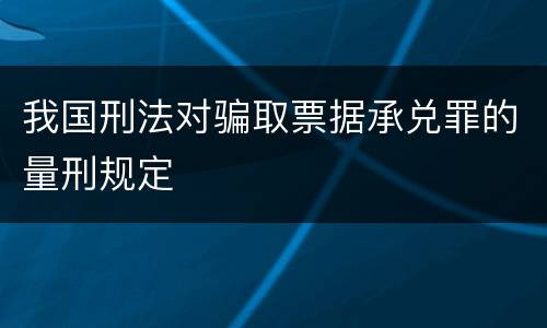 我国刑法对骗取票据承兑罪的量刑规定