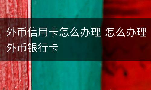 外币信用卡怎么办理 怎么办理外币银行卡