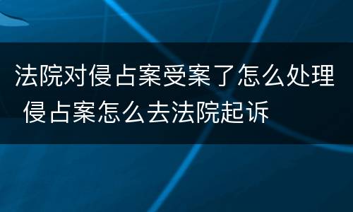 法院对侵占案受案了怎么处理 侵占案怎么去法院起诉