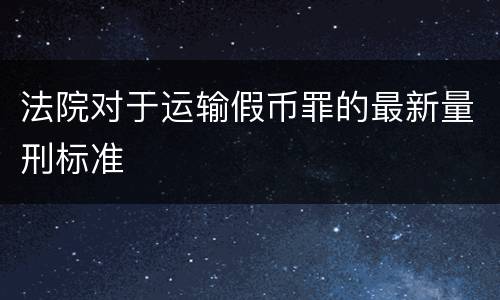 法院对于运输假币罪的最新量刑标准