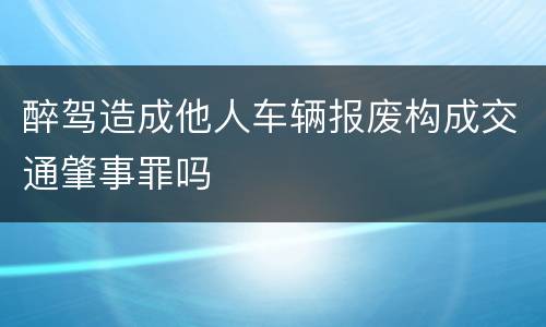 醉驾造成他人车辆报废构成交通肇事罪吗