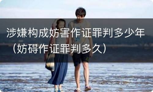 涉嫌构成妨害作证罪判多少年（妨碍作证罪判多久）