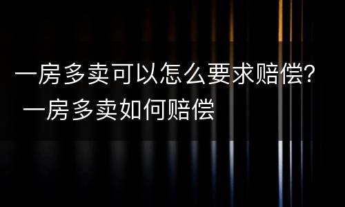 一房多卖可以怎么要求赔偿？ 一房多卖如何赔偿