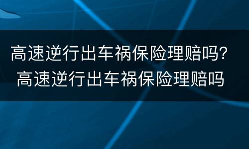 高速逆行出车祸保险理赔吗？ 高速逆行出车祸保险理赔吗