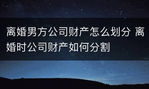 离婚男方公司财产怎么划分 离婚时公司财产如何分割