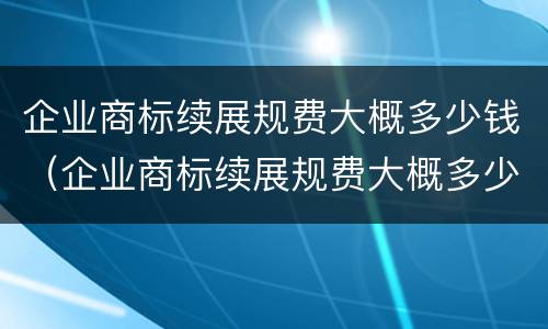 企业商标续展规费大概多少钱（企业商标续展规费大概多少钱啊）