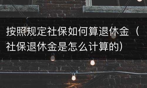 按照规定社保如何算退休金（社保退休金是怎么计算的）