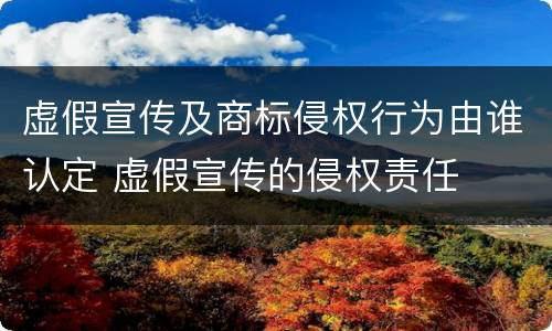 虚假宣传及商标侵权行为由谁认定 虚假宣传的侵权责任