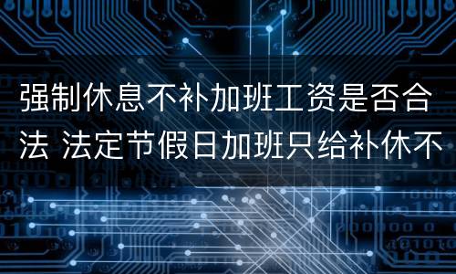 强制休息不补加班工资是否合法 法定节假日加班只给补休不给加班费合法吗