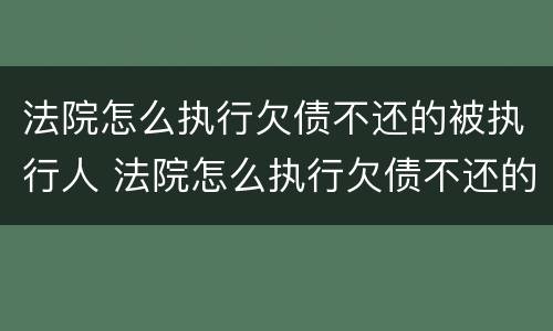 法院怎么执行欠债不还的被执行人 法院怎么执行欠债不还的被执行人财产