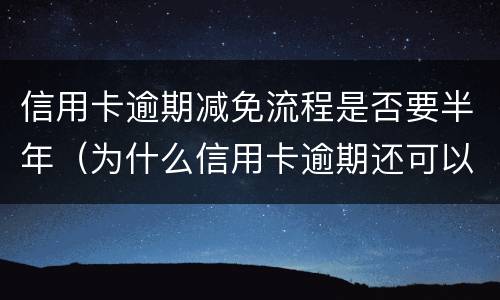 信用卡逾期减免流程是否要半年（为什么信用卡逾期还可以有减免）