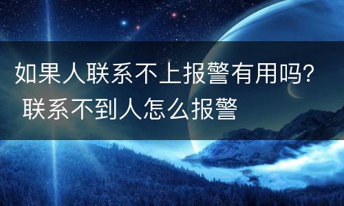 如果人联系不上报警有用吗？ 联系不到人怎么报警