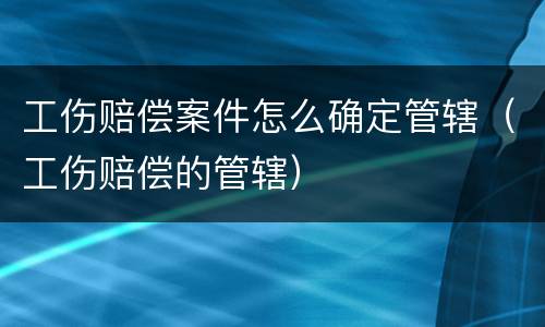 工伤赔偿案件怎么确定管辖（工伤赔偿的管辖）