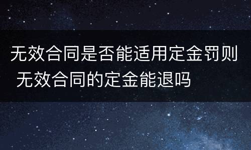 无效合同是否能适用定金罚则 无效合同的定金能退吗