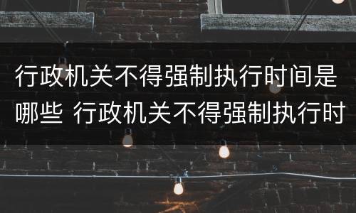 行政机关不得强制执行时间是哪些 行政机关不得强制执行时间是哪些法律规定