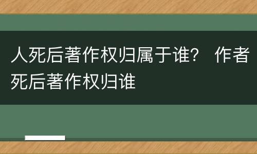 人死后著作权归属于谁？ 作者死后著作权归谁